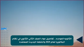 الثانوية الموحدة.. تفاصيل مواد الصف الثاني الثانوي في نظام البكالوريا لعام 2025 والخطط الجديدة المعتمدة
